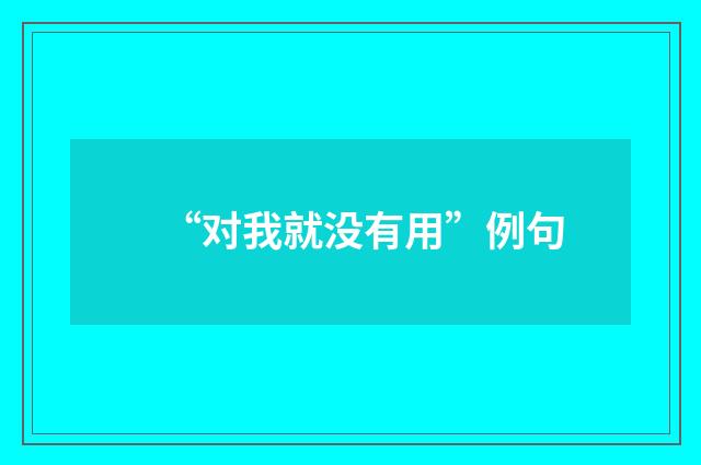 “对我就没有用”例句