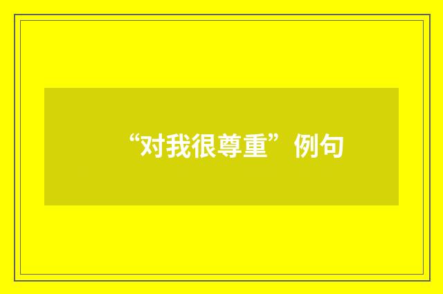 “对我很尊重”例句