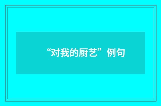 “对我的厨艺”例句