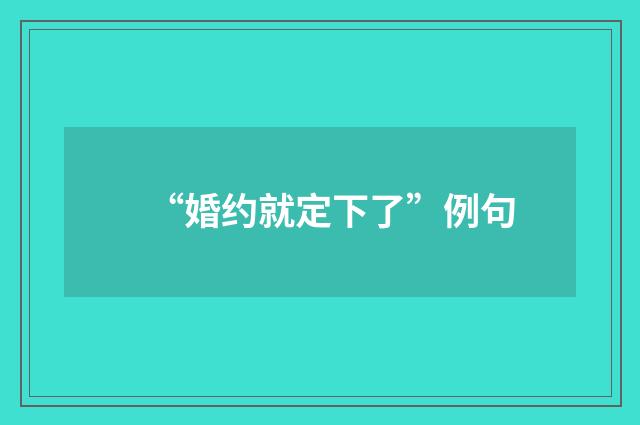 “婚约就定下了”例句
