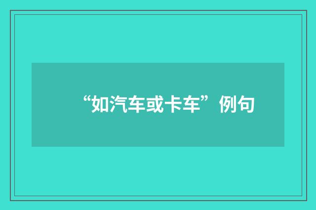 “如汽车或卡车”例句
