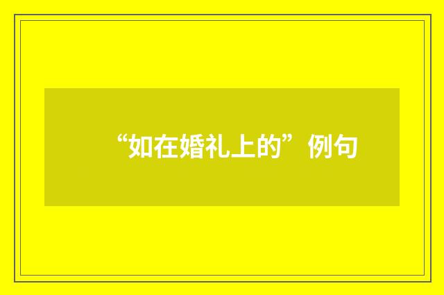 “如在婚礼上的”例句