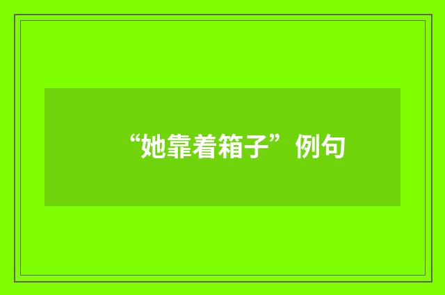 “她靠着箱子”例句