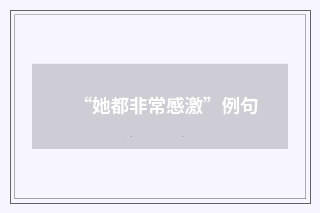 “她都非常感激”例句