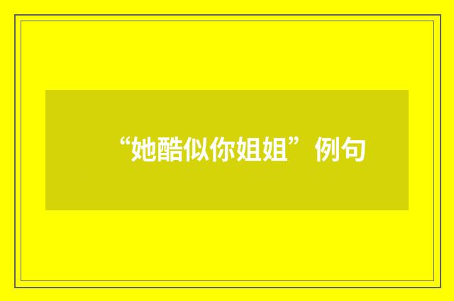 “她酷似你姐姐”例句