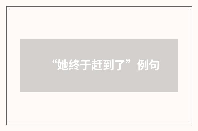 “她终于赶到了”例句