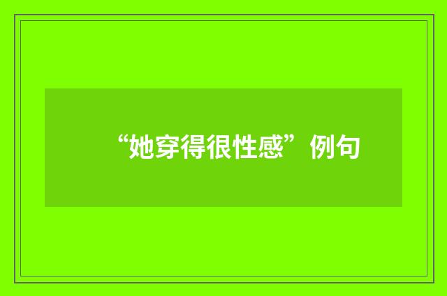 “她穿得很性感”例句