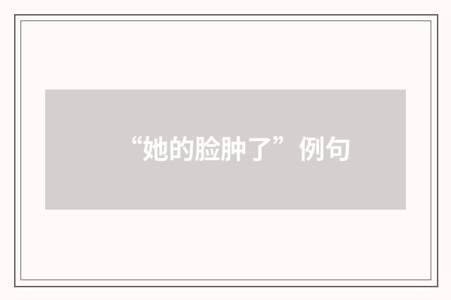 “她的脸肿了”例句