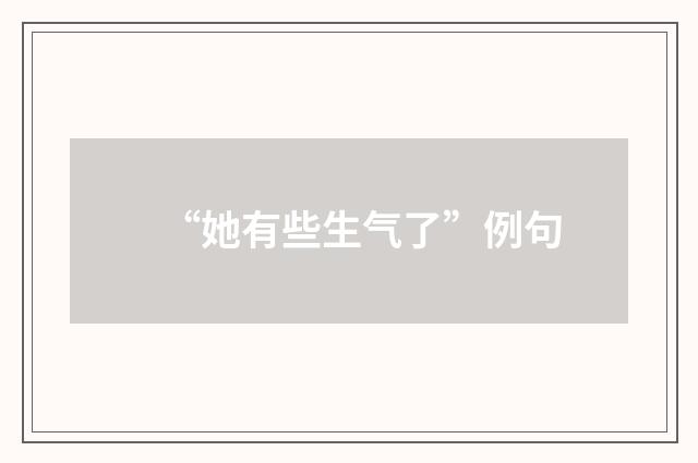 “她有些生气了”例句