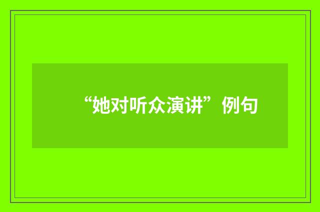 “她对听众演讲”例句