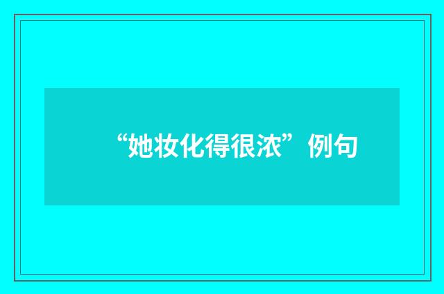 “她妆化得很浓”例句