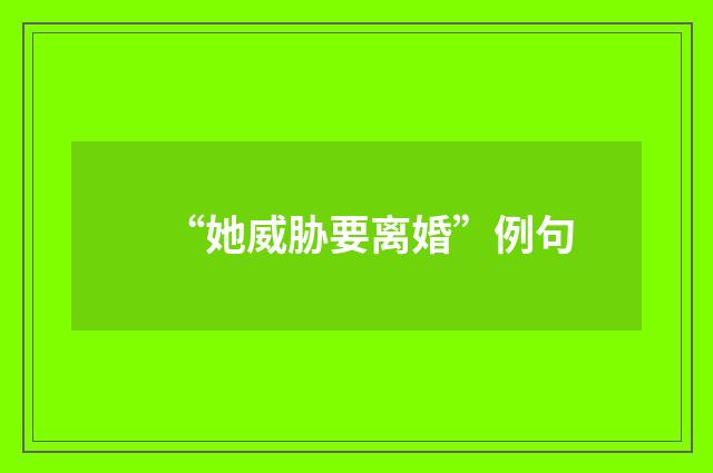 “她威胁要离婚”例句