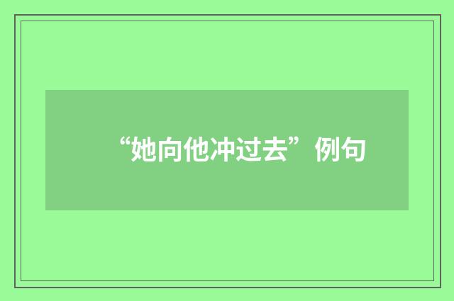“她向他冲过去”例句