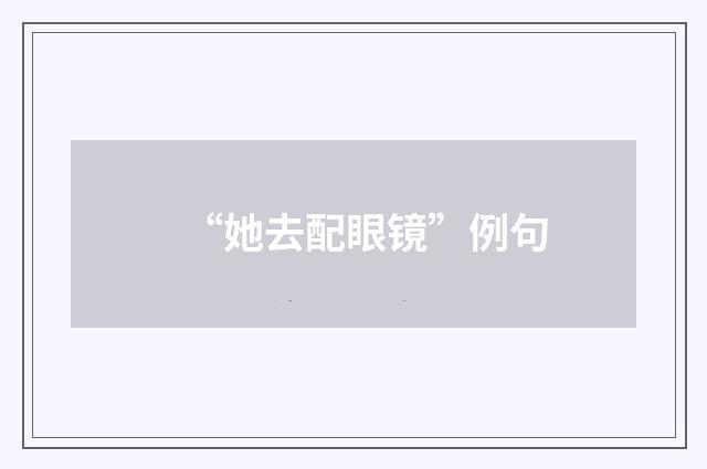 “她去配眼镜”例句