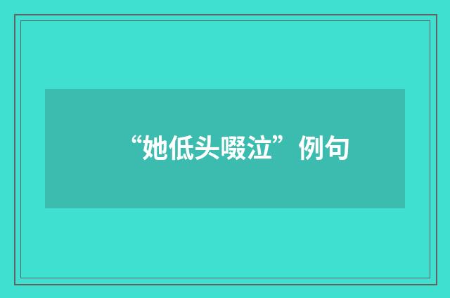 “她低头啜泣”例句