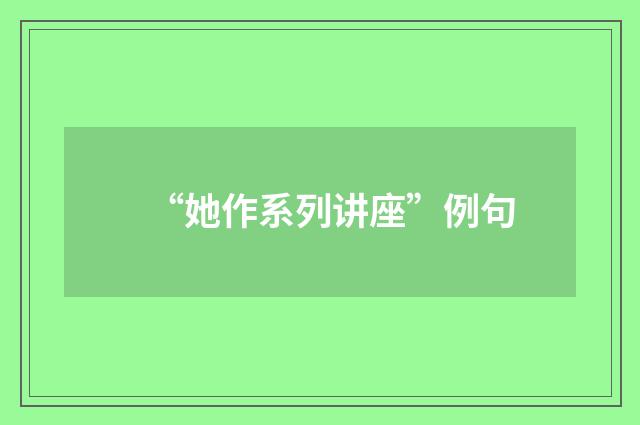 “她作系列讲座”例句