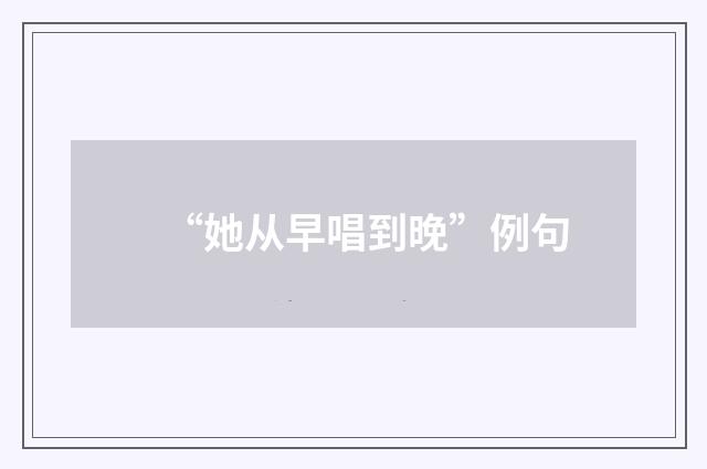 “她从早唱到晚”例句