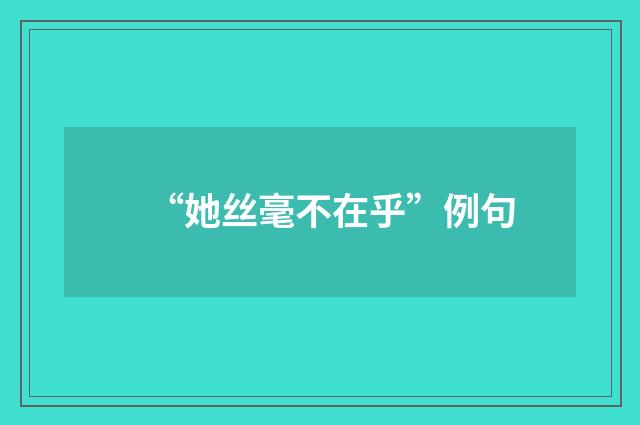 “她丝毫不在乎”例句