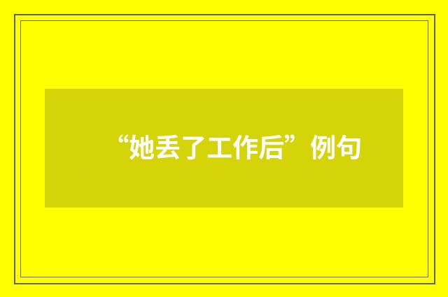 “她丢了工作后”例句