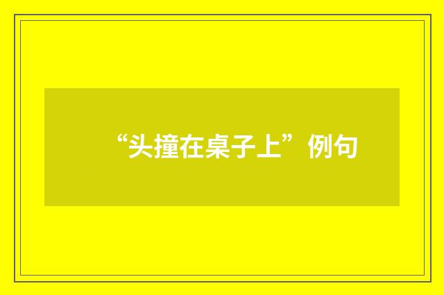 “头撞在桌子上”例句