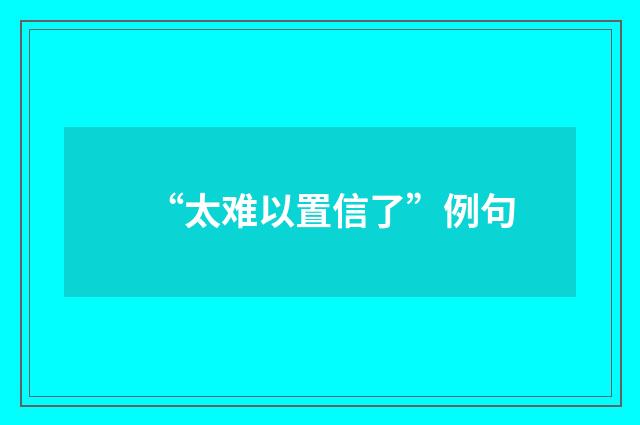 “太难以置信了”例句