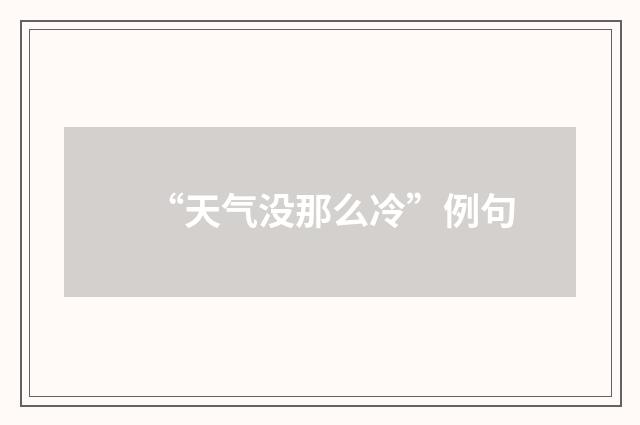 “天气没那么冷”例句