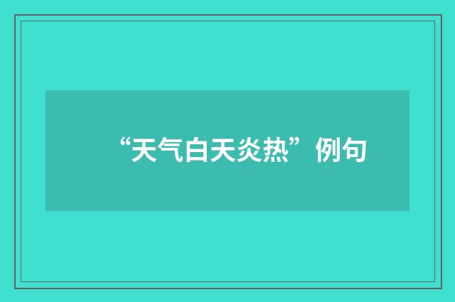 “天气白天炎热”例句