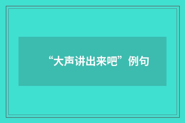 “大声讲出来吧”例句