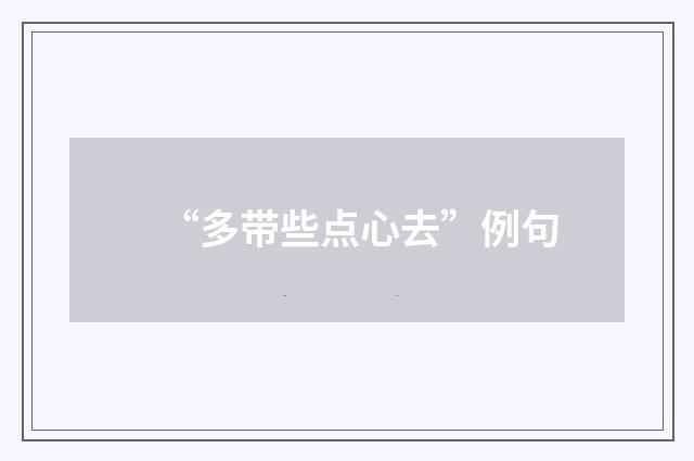 “多带些点心去”例句