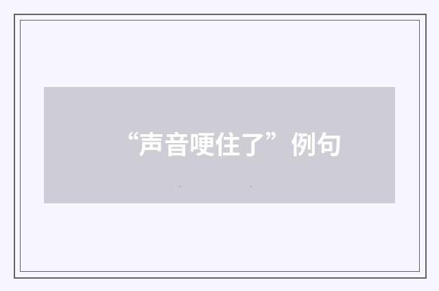 “声音哽住了”例句