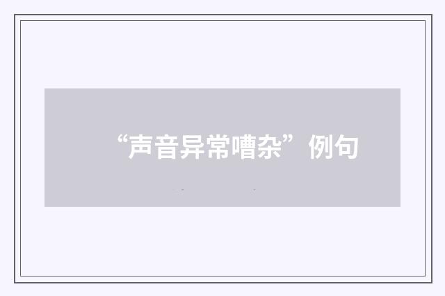 “声音异常嘈杂”例句
