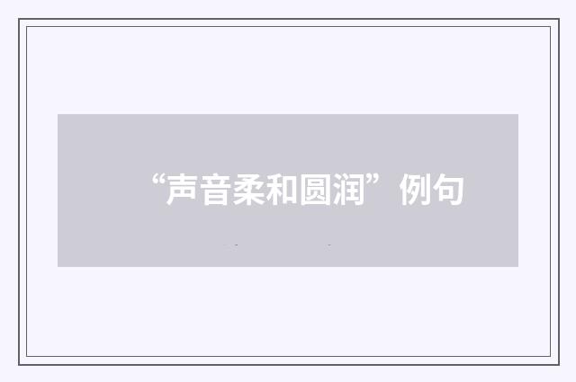 “声音柔和圆润”例句
