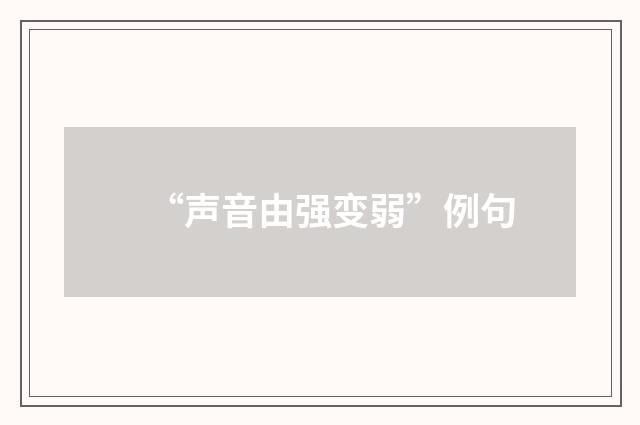 “声音由强变弱”例句