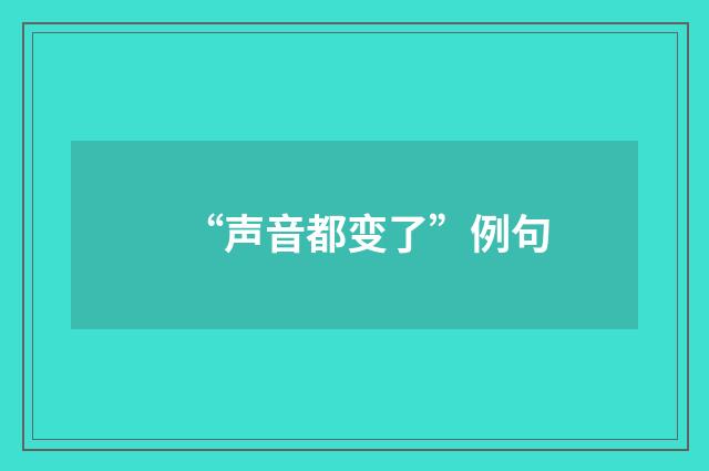 “声音都变了”例句