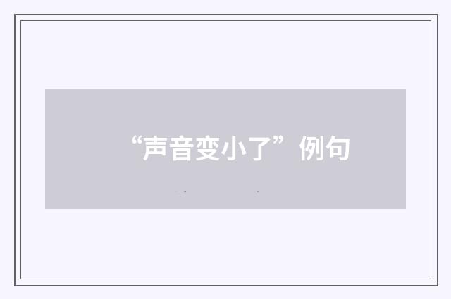 “声音变小了”例句