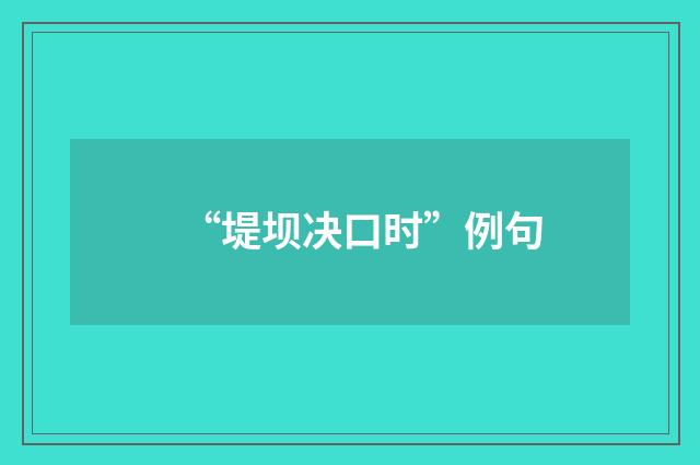 “堤坝决口时”例句