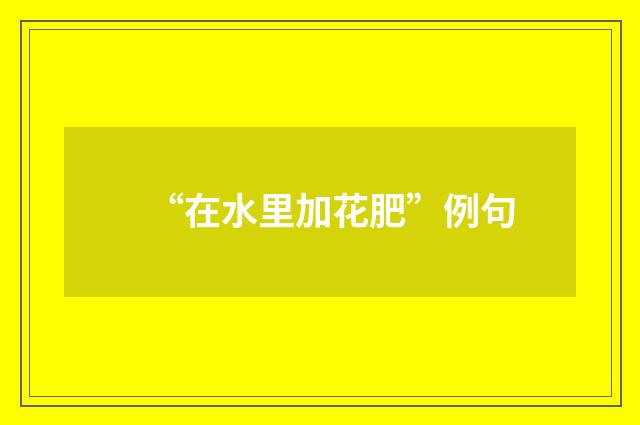 “在水里加花肥”例句