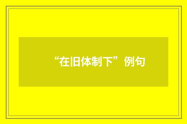 “在旧体制下”例句