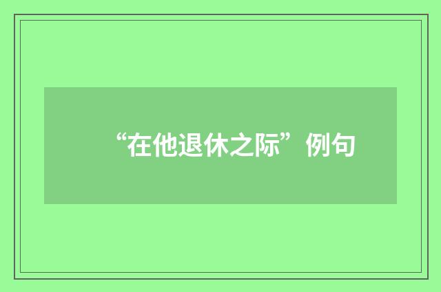 “在他退休之际”例句