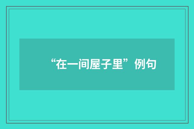 “在一间屋子里”例句