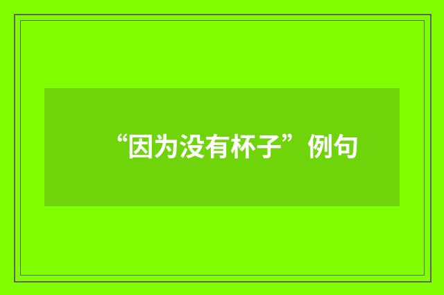 “因为没有杯子”例句