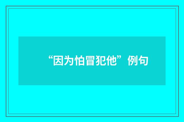 “因为怕冒犯他”例句