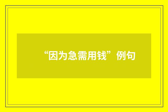 “因为急需用钱”例句