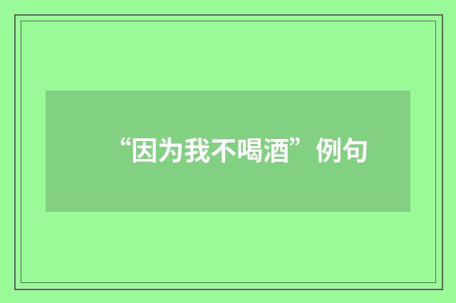 “因为我不喝酒”例句