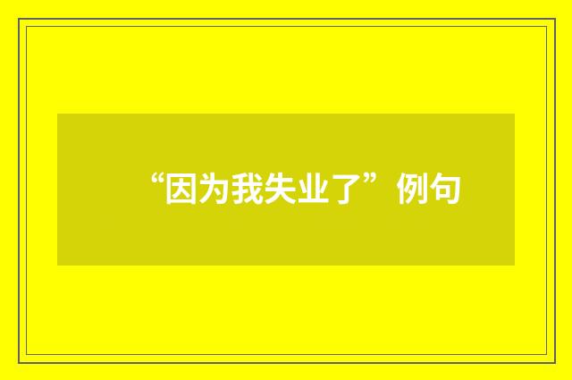 “因为我失业了”例句