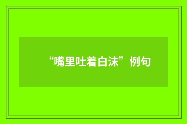 “嘴里吐着白沫”例句