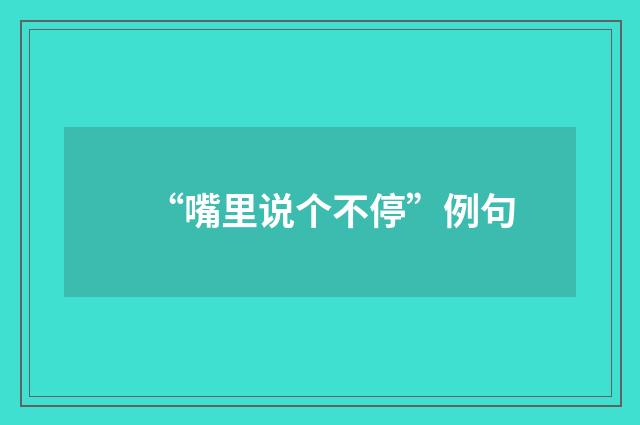 “嘴里说个不停”例句