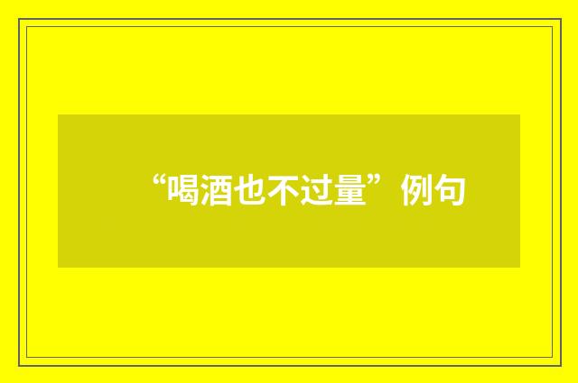 “喝酒也不过量”例句