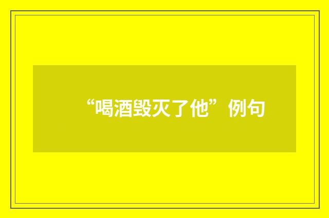 “喝酒毁灭了他”例句