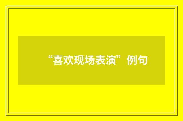 “喜欢现场表演”例句